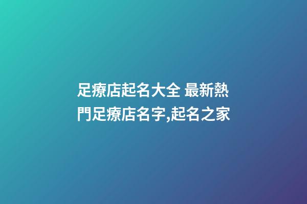 足療店起名大全 最新熱門足療店名字,起名之家